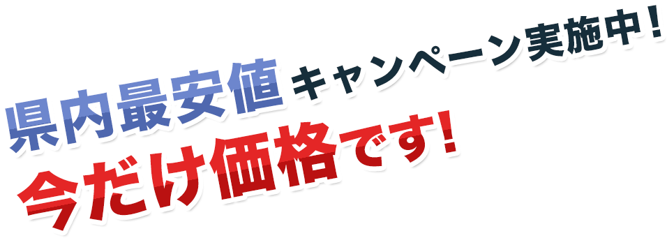 県内最安値キャンペーン実施中! 今だけ価格です!