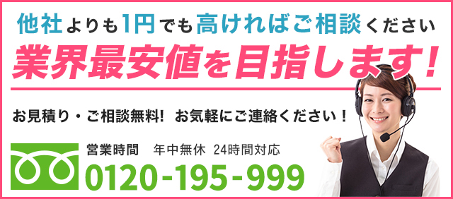 他社よりも1円でも高ければご相談ください 業界最安値を目指します! フリーダイヤル:0120-195-999